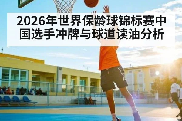 2026年世界保龄球锦标赛中国选手冲牌与球道读油分析
