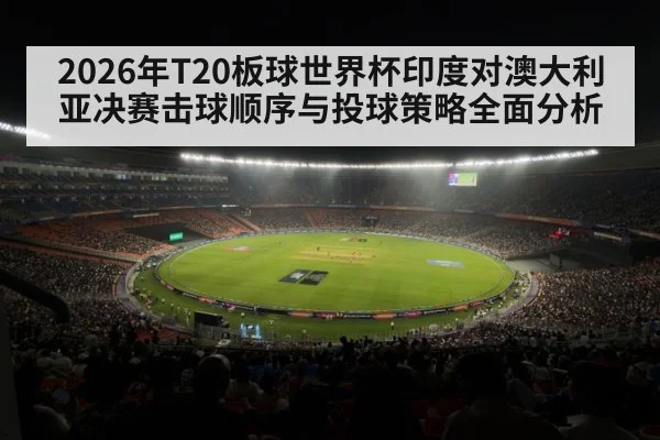 2026年T20板球世界杯印度对澳大利亚决赛击球顺序与投球策略全面分析