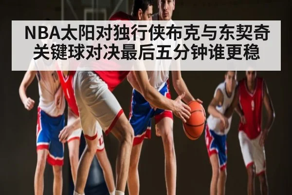 NBA太阳对独行侠布克与东契奇关键球对决最后五分钟谁更稳