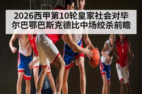 2026西甲第10轮皇家社会对毕尔巴鄂巴斯克德比中场绞杀前瞻